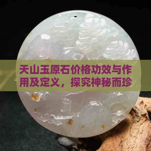 天山玉原石价格功效与作用及定义，探究神秘而珍贵的天山玉石。