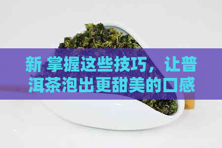 新 掌握这些技巧，让普洱茶泡出更甜美的口感，让女生也爱不释手！