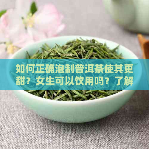 如何正确泡制普洱茶使其更甜？女生可以饮用吗？了解泡茶技巧与适宜饮用人群