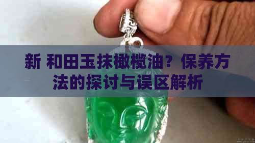 新 和田玉抹橄榄油？保养方法的探讨与误区解析