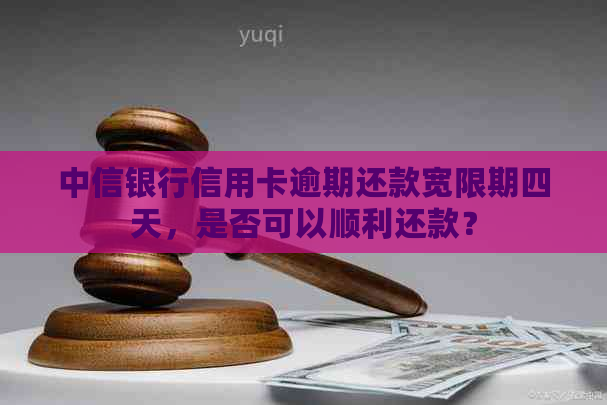 中信银行信用卡逾期还款宽限期四天，是否可以顺利还款？