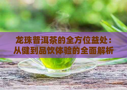 龙珠普洱茶的全方位益处：从健到品饮体验的全面解析