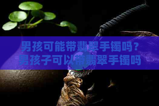 男孩可能带翡翠手镯吗？男孩子可以带翡翠手镯吗？