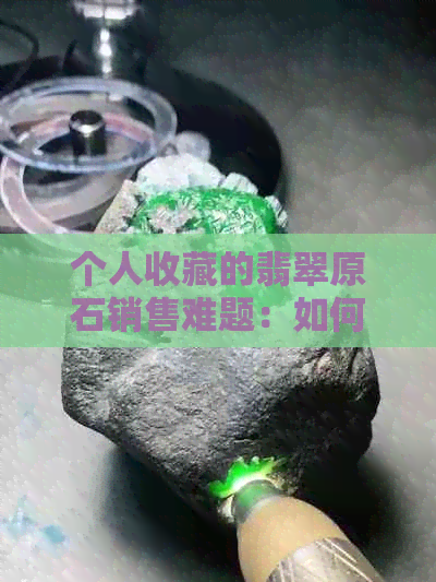 个人收藏的翡翠原石销售难题：如何提升价值与市场认可度？