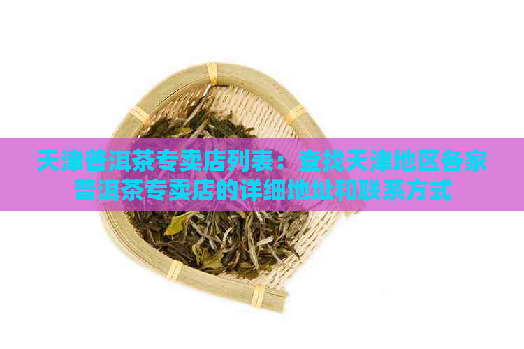 天津普洱茶专卖店列表：查找天津地区各家普洱茶专卖店的详细地址和联系方式