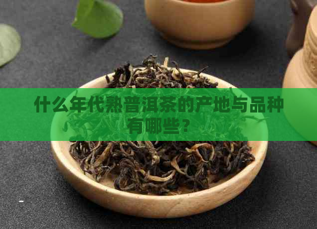 什么年代熟普洱茶的产地与品种有哪些？