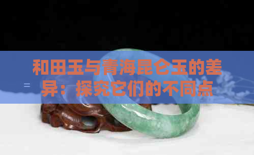 和田玉与青海昆仑玉的差异：探究它们的不同点