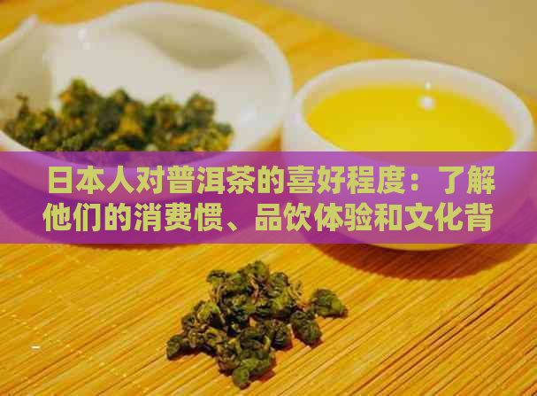 人对普洱茶的喜好程度：了解他们的消费惯、品饮体验和文化背景