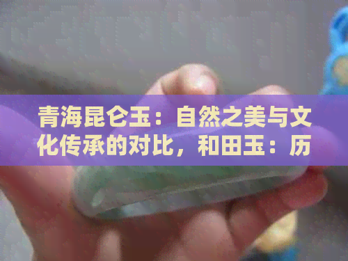 青海昆仑玉：自然之美与文化传承的对比，和田玉：历史沉淀与艺术创新的融合