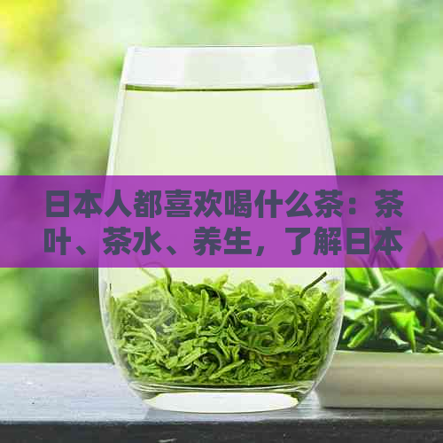 人都喜欢喝什么茶：茶叶、茶水、养生，了解人的茶文化。