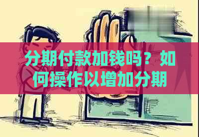 分期付款加钱吗？如何操作以增加分期付款额度？