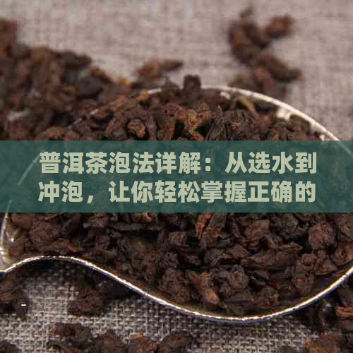 普洱茶泡法详解：从选水到冲泡，让你轻松掌握正确的泡茶技巧