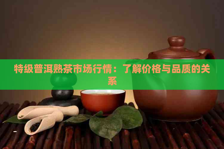 特级普洱熟茶市场行情：了解价格与品质的关系