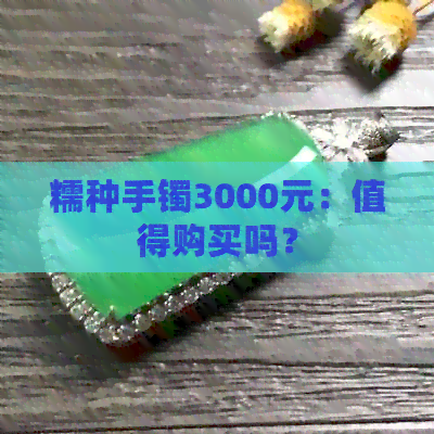 糯种手镯3000元：值得购买吗？