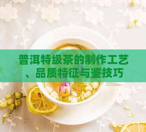 普洱特级茶的制作工艺、品质特征与鉴技巧