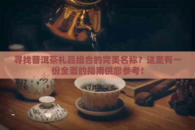 寻找普洱茶礼品组合的完美名称？这里有一份全面的指南供您参考！