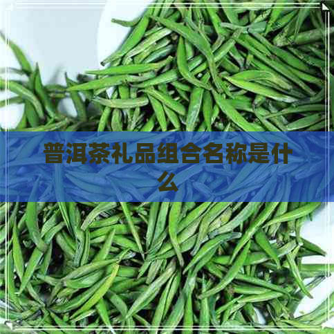 普洱茶礼品组合名称是什么