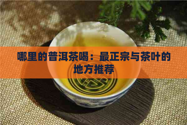 哪里的普洱茶喝：最正宗与茶叶的地方推荐