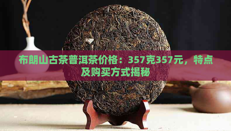 布朗山古茶普洱茶价格：357克357元，特点及购买方式揭秘