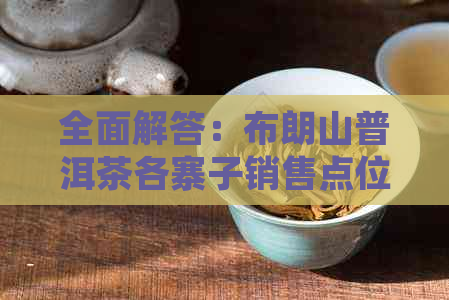 全面解答：布朗山普洱茶各寨子销售点位置及购买指南