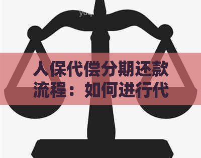 人保代偿分期还款流程：如何进行代偿并实现分期还款。