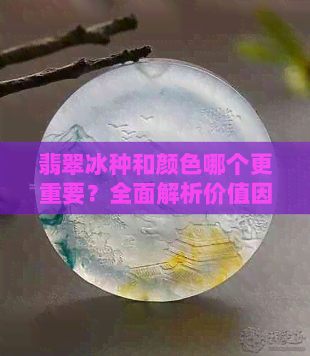 翡翠冰种和颜色哪个更重要？全面解析价值因素