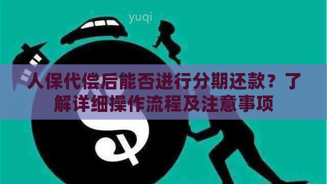 人保代偿后能否进行分期还款？了解详细操作流程及注意事项