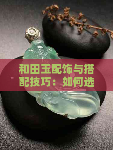 和田玉配饰与搭配技巧：如何选择合适的首饰并将其融入日常装扮