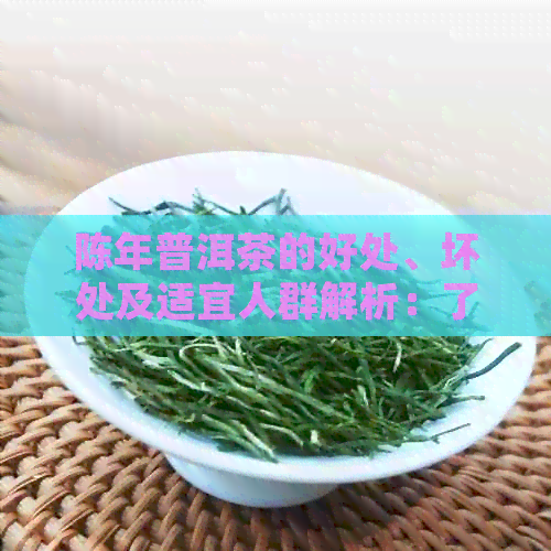 陈年普洱茶的好处、坏处及适宜人群解析：了解这款茶的全貌