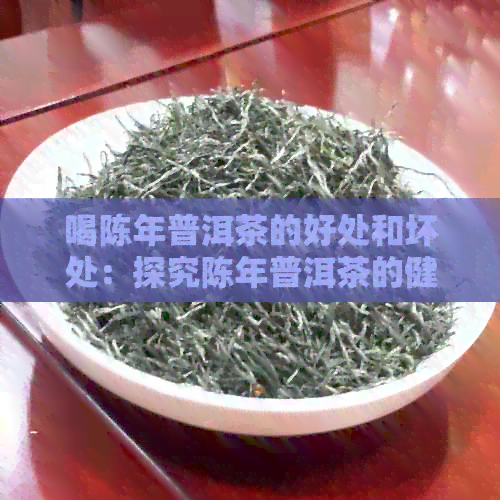 喝陈年普洱茶的好处和坏处：探究陈年普洱茶的健益处与潜在风险