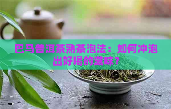 巴马普洱茶熟茶泡法：如何冲泡出好喝的滋味？