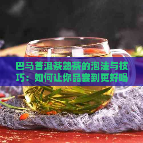 巴马普洱茶熟茶的泡法与技巧：如何让你品尝到更好喝的味道