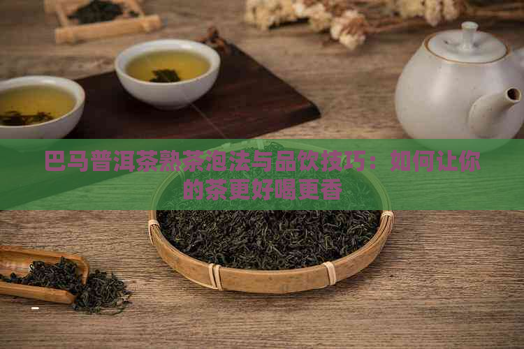 巴马普洱茶熟茶泡法与品饮技巧：如何让你的茶更好喝更香