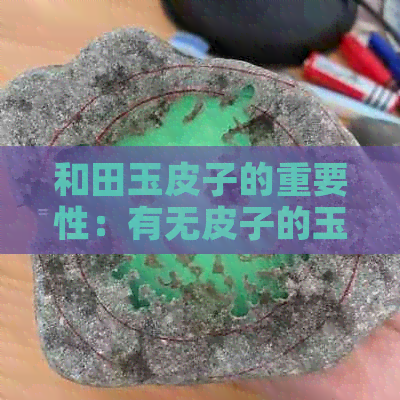 和田玉皮子的重要性：有无皮子的玉石价值对比全解