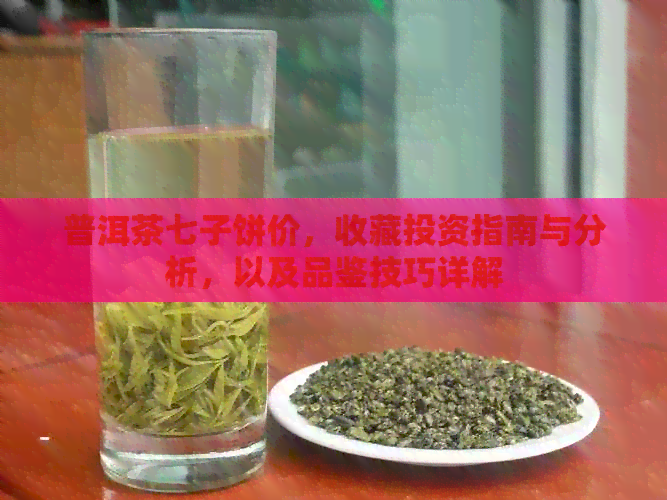 普洱茶七子饼价，收藏投资指南与分析，以及品鉴技巧详解