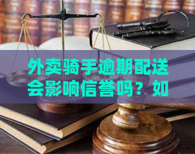 外卖骑手逾期配送会影响信誉吗？如何解决？