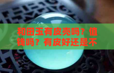 和田玉有皮壳吗？值钱吗？有皮好还是不好？比没有皮子值钱吗？