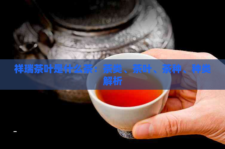 祥瑞茶叶是什么茶：茶类、茶叶、茶种、种类解析