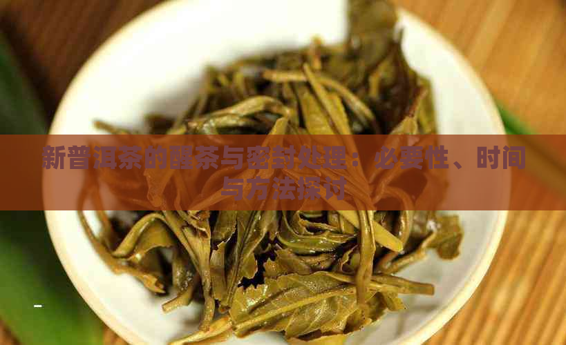 新普洱茶的醒茶与密封处理：必要性、时间与方法探讨