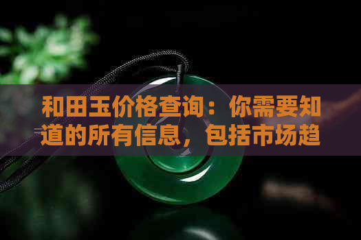 和田玉价格查询：你需要知道的所有信息，包括市场趋势与购买建议