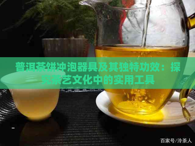 普洱茶饼冲泡器具及其独特功效：探究茶艺文化中的实用工具