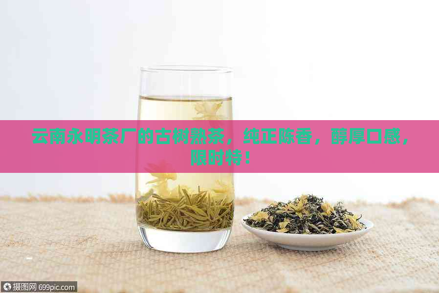 云南永明茶厂的古树熟茶，纯正陈香，醇厚口感，限时特！