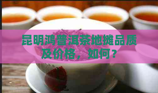 昆明鸿普洱茶地摊品质及价格，如何？