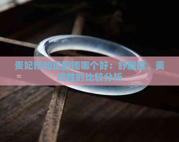 贵妃镯和正圈镯哪个好：舒服度、美观性的比较分析