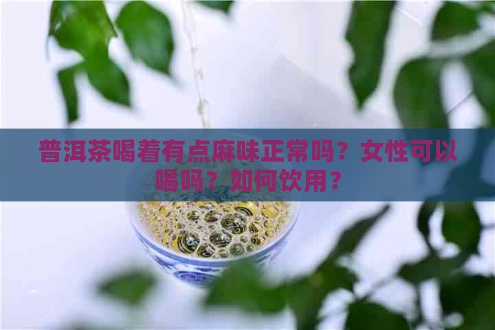 普洱茶喝着有点麻味正常吗？女性可以喝吗？如何饮用？