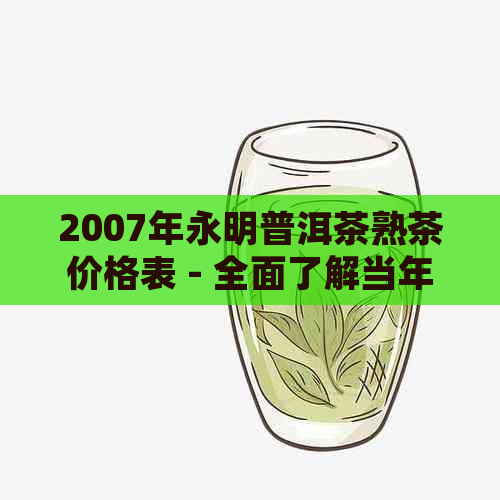 2007年永明普洱茶熟茶价格表 - 全面了解当年普洱茶市场行情及价格趋势