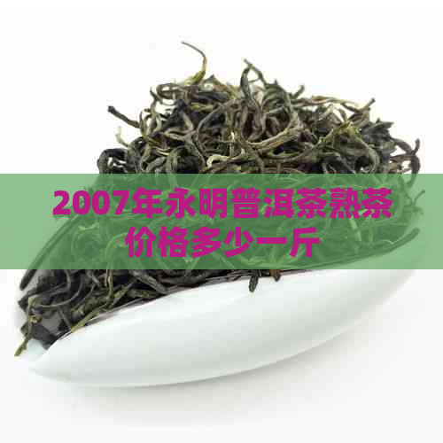 2007年永明普洱茶熟茶价格多少一斤