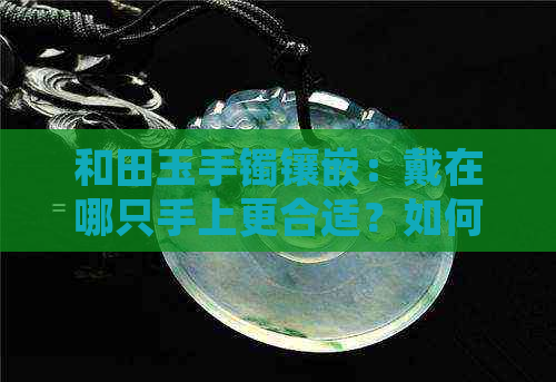 和田玉手镯镶嵌：戴在哪只手上更合适？如何选择更佳佩戴位置？