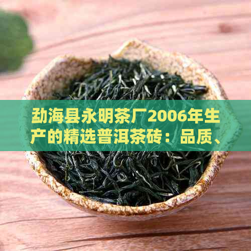 勐海县永明茶厂2006年生产的精选普洱茶砖：品质、产地、制作工艺全面解析