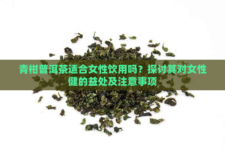 青柑普洱茶适合女性饮用吗？探讨其对女性健的益处及注意事项